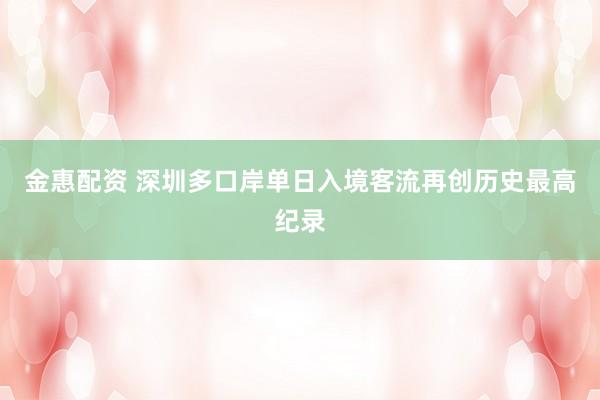 金惠配资 深圳多口岸单日入境客流再创历史最高纪录
