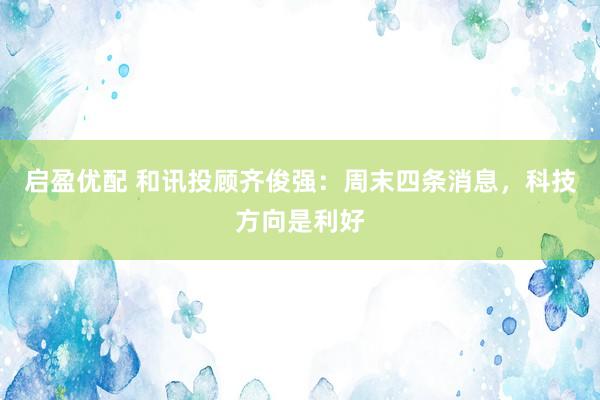 启盈优配 和讯投顾齐俊强：周末四条消息，科技方向是利好