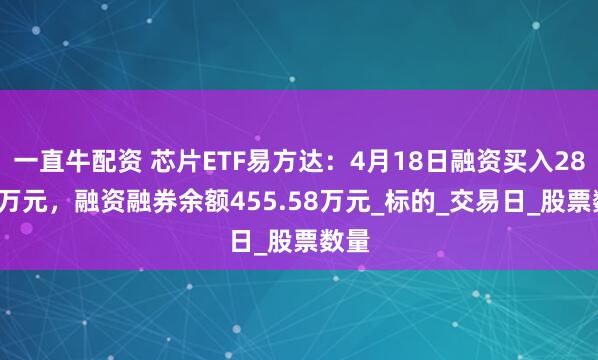 一直牛配资 芯片ETF易方达：4月18日融资买入28.64万元，融资融券余额455.58万元_标的_交易日_股票数量