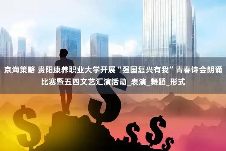 京海策略 贵阳康养职业大学开展“强国复兴有我”青春诗会朗诵比赛暨五四文艺汇演活动_表演_舞蹈_形式