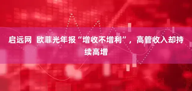 启远网  欧菲光年报“增收不增利”，高管收入却持续高增