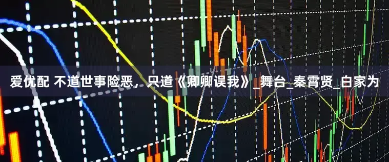 爱优配 不道世事险恶，只道《卿卿误我》_舞台_秦霄贤_白家为