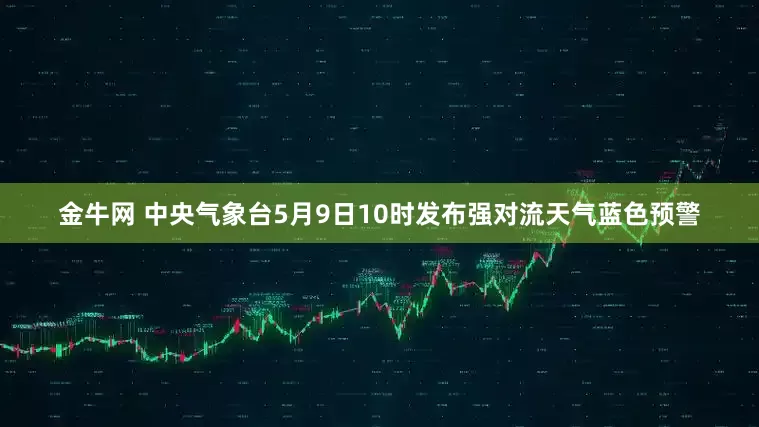 金牛网 中央气象台5月9日10时发布强对流天气蓝色预警