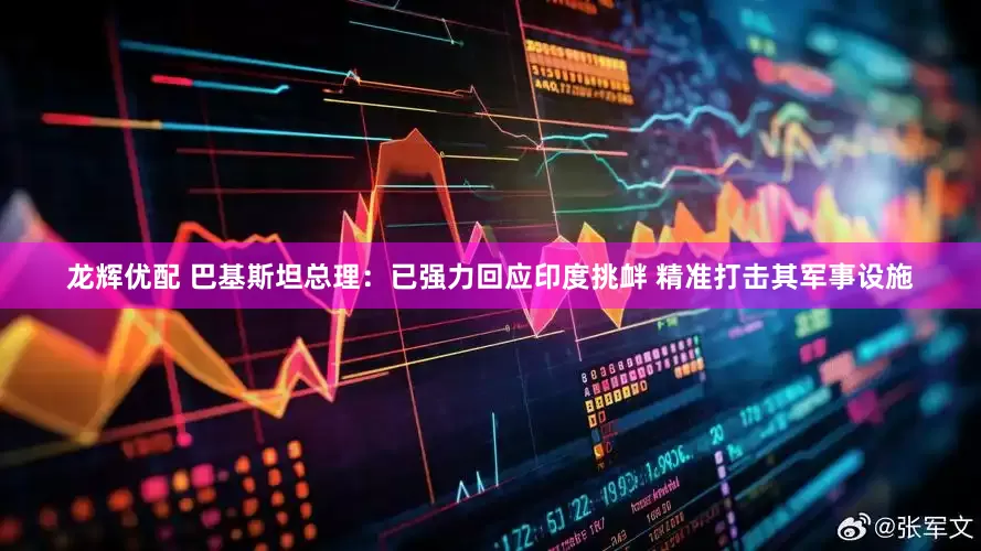龙辉优配 巴基斯坦总理：已强力回应印度挑衅 精准打击其军事设施