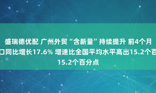 盛瑞德优配 广州外贸“含新量”持续提升 前4个月进出口同比增长17.6% 增速比全国平均水平高出15.2个百分点