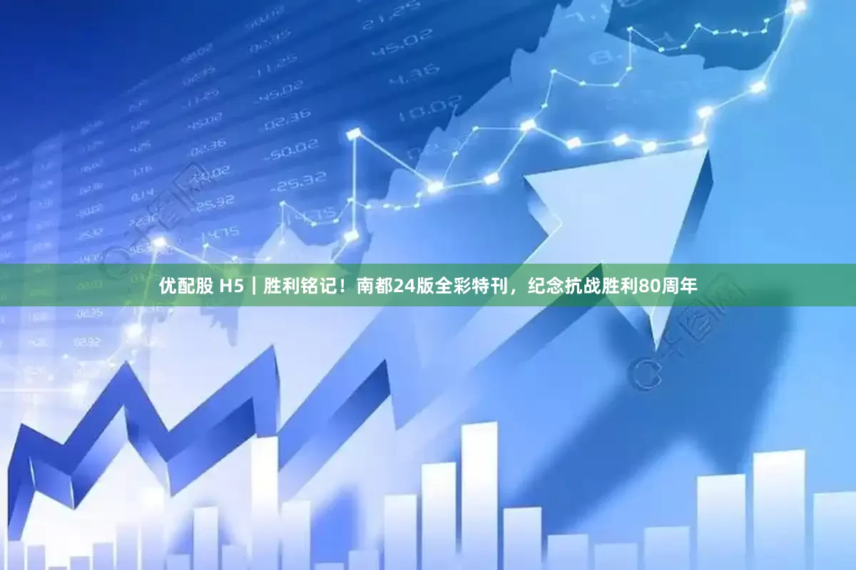 优配股 H5｜胜利铭记！南都24版全彩特刊，纪念抗战胜利80周年