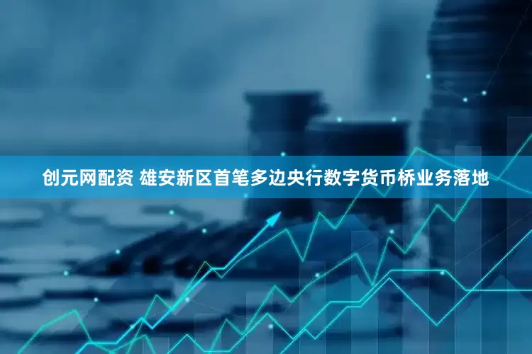 创元网配资 雄安新区首笔多边央行数字货币桥业务落地