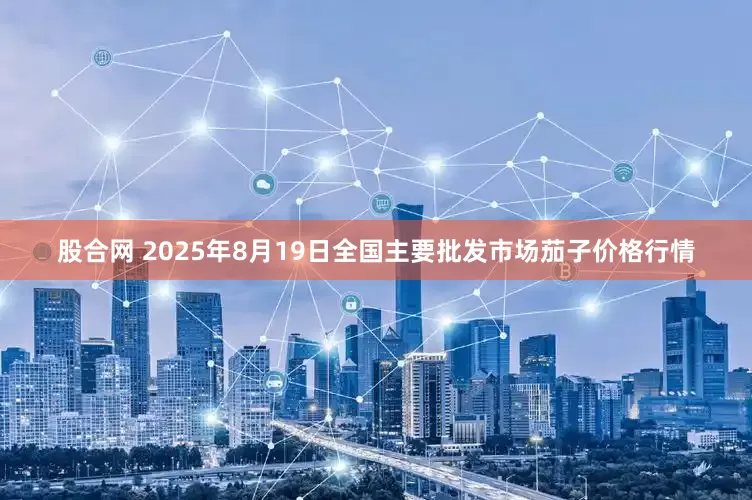 股合网 2025年8月19日全国主要批发市场茄子价格行情