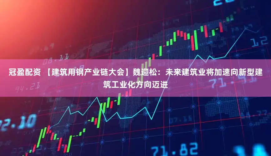 冠盈配资 【建筑用钢产业链大会】魏迎松：未来建筑业将加速向新型建筑工业化方向迈进
