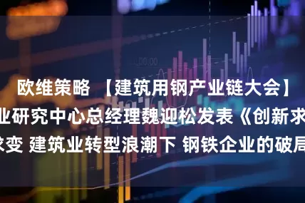 欧维策略 【建筑用钢产业链大会】上海钢联金属产业研究中心总经理魏迎松发表《创新求变 建筑业转型浪潮下 钢铁企业的破局之道》主题演讲。