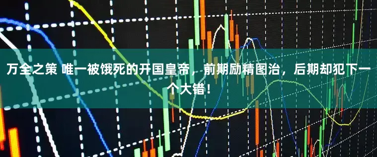 万全之策 唯一被饿死的开国皇帝，前期励精图治，后期却犯下一个大错！