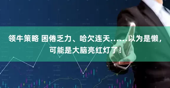 领牛策略 困倦乏力、哈欠连天……以为是懒，可能是大脑亮红灯了！