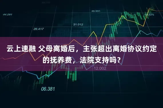 云上速融 父母离婚后，主张超出离婚协议约定的抚养费，法院支持吗？