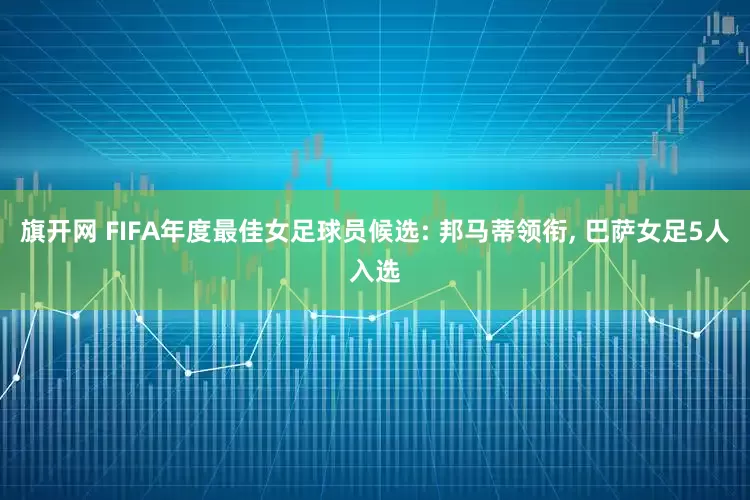 旗开网 FIFA年度最佳女足球员候选: 邦马蒂领衔, 巴萨女足5人入选