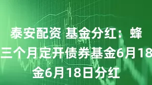 泰安配资 基金分红：蜂巢丰泰三个月定开债券基金6月18日分红