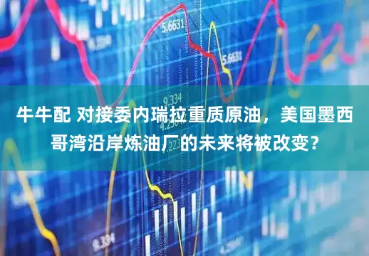 牛牛配 对接委内瑞拉重质原油，美国墨西哥湾沿岸炼油厂的未来将被改变？