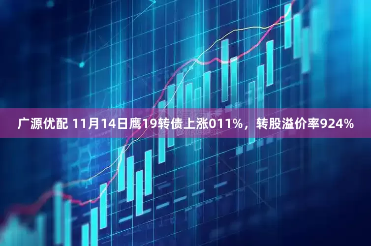 广源优配 11月14日鹰19转债上涨011%，转股溢价率924%