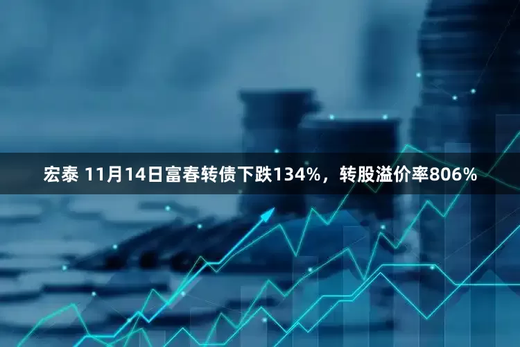 宏泰 11月14日富春转债下跌134%，转股溢价率806%