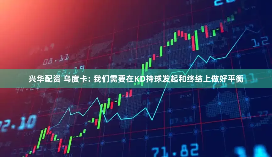 兴华配资 乌度卡: 我们需要在KD持球发起和终结上做好平衡