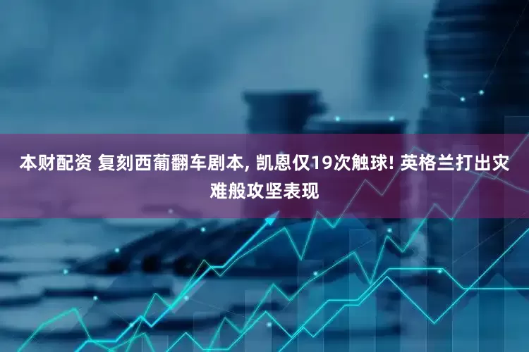 本财配资 复刻西葡翻车剧本, 凯恩仅19次触球! 英格兰打出灾难般攻坚表现